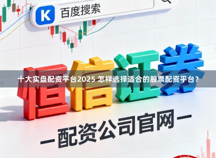 十大实盘配资平台2025 怎样选择适合的股票配资平台？