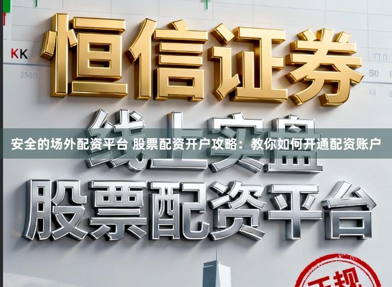 安全的场外配资平台 股票配资开户攻略：教你如何开通配资账户