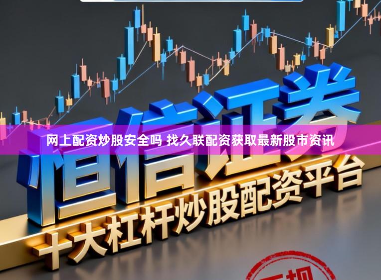 网上配资炒股安全吗 找久联配资获取最新股市资讯