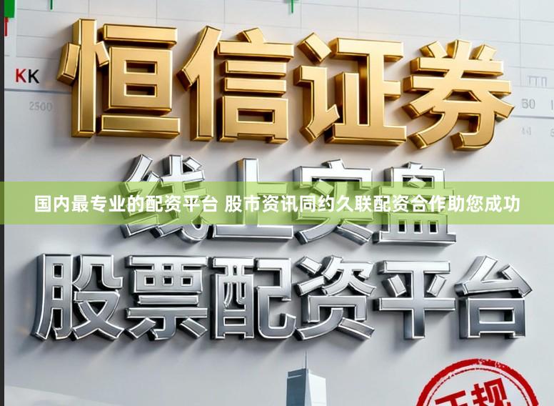 国内最专业的配资平台 股市资讯同约久联配资合作助您成功