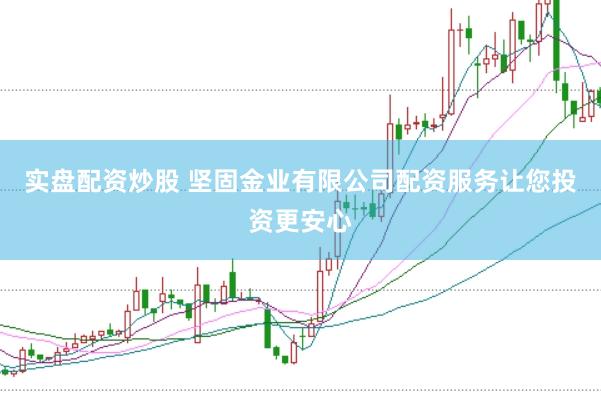 实盘配资炒股 坚固金业有限公司配资服务让您投资更安心