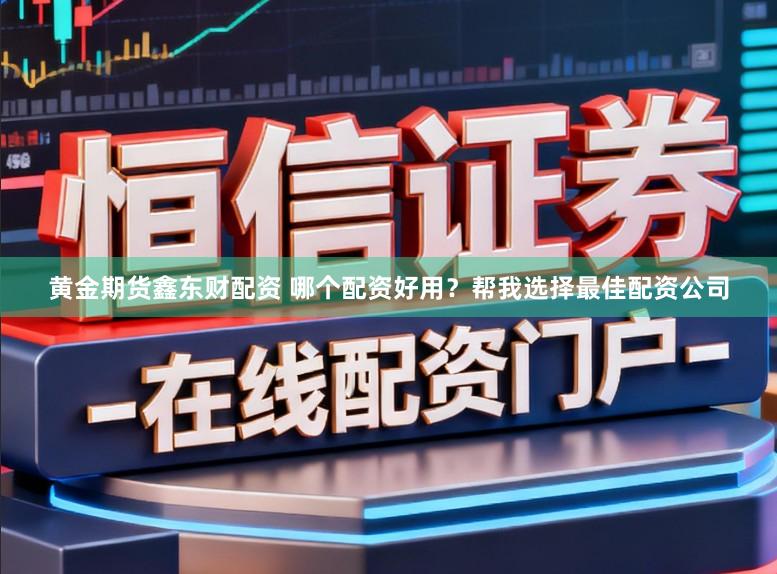 黄金期货鑫东财配资 哪个配资好用？帮我选择最佳配资公司
