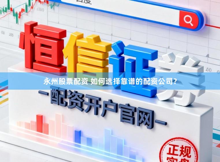 永州股票配资 如何选择靠谱的配资公司？
