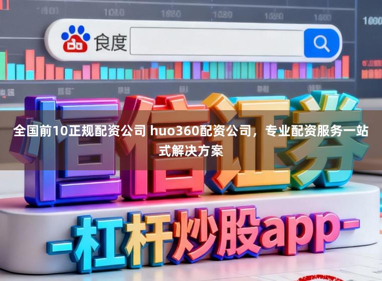 全国前10正规配资公司 huo360配资公司，专业配资服务一站式解决方案