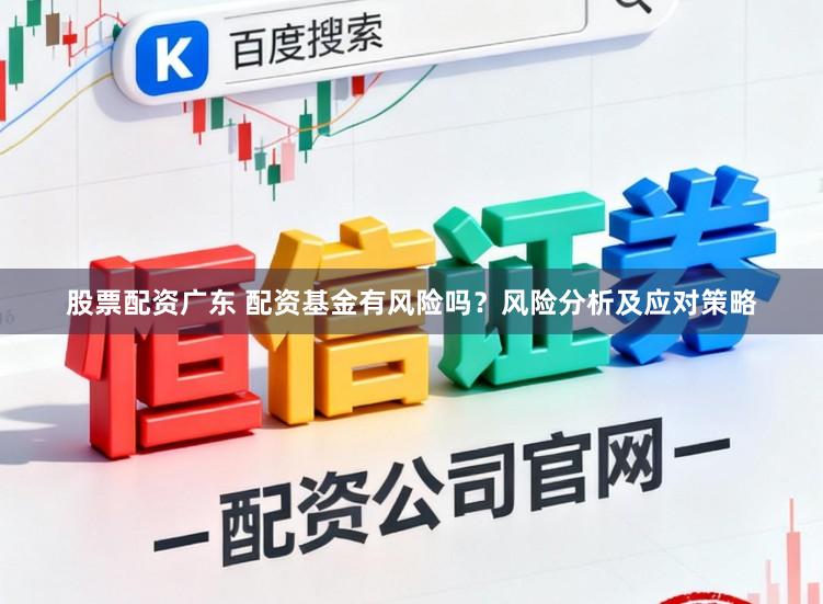 股票配资广东 配资基金有风险吗？风险分析及应对策略