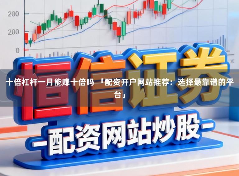 十倍杠杆一月能赚十倍吗 「配资开户网站推荐：选择最靠谱的平台」