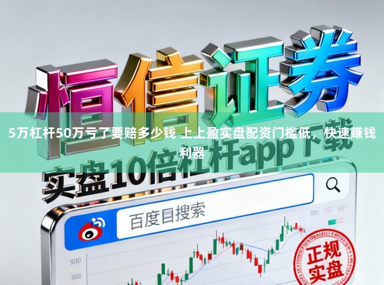 5万杠杆50万亏了要赔多少钱 上上盈实盘配资门槛低，快速赚钱利器