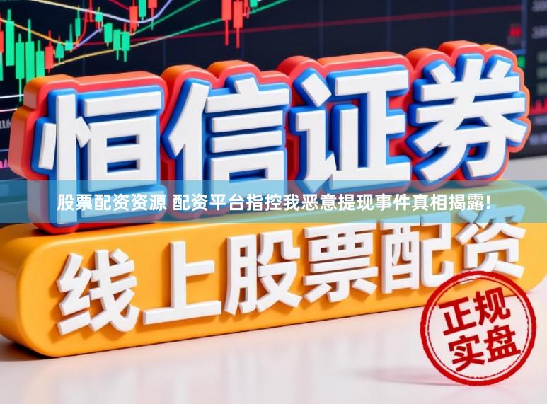股票配资资源 配资平台指控我恶意提现事件真相揭露!