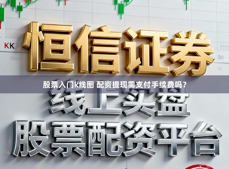 股票入门k线图 配资提现需支付手续费吗？