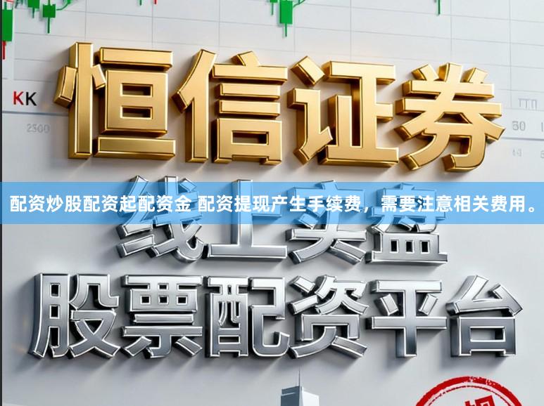 配资炒股配资起配资金 配资提现产生手续费，需要注意相关费用。