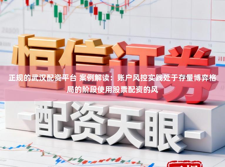 正规的武汉配资平台 案例解读：账户风控实践处于存量博弈格局的阶段使用股票配资的风