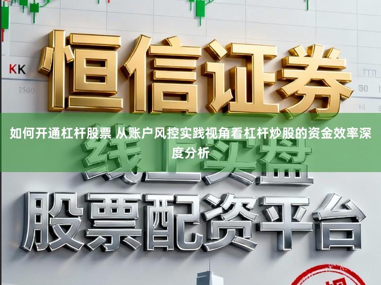 如何开通杠杆股票 从账户风控实践视角看杠杆炒股的资金效率深度分析