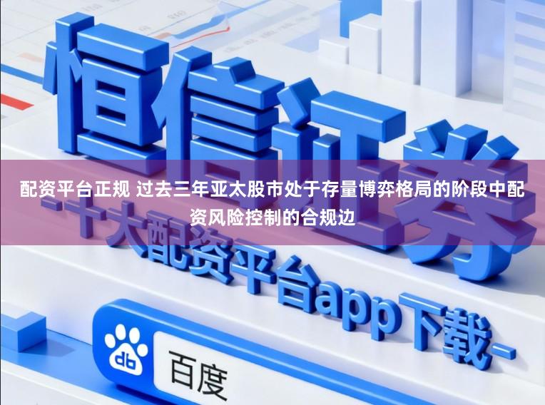 配资平台正规 过去三年亚太股市处于存量博弈格局的阶段中配资风险控制的合规边