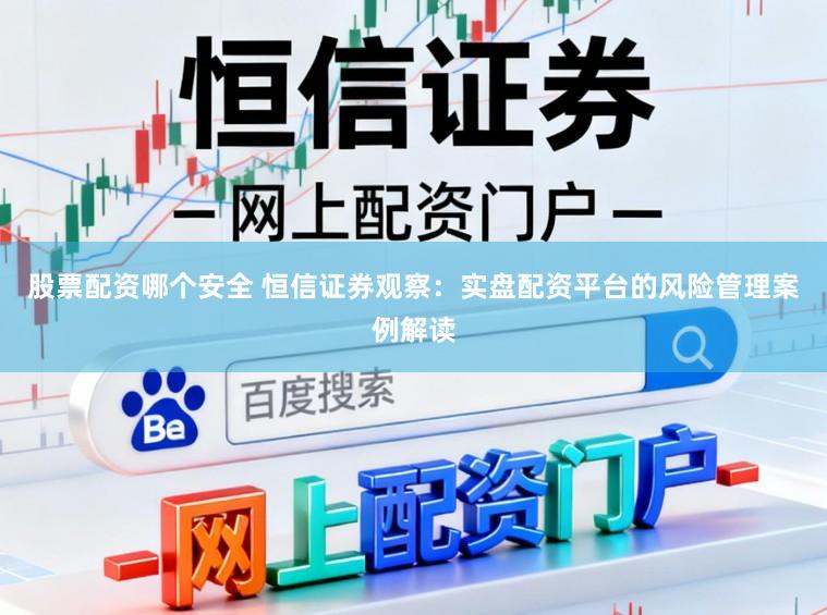 股票配资哪个安全 恒信证券观察：实盘配资平台的风险管理案例解读