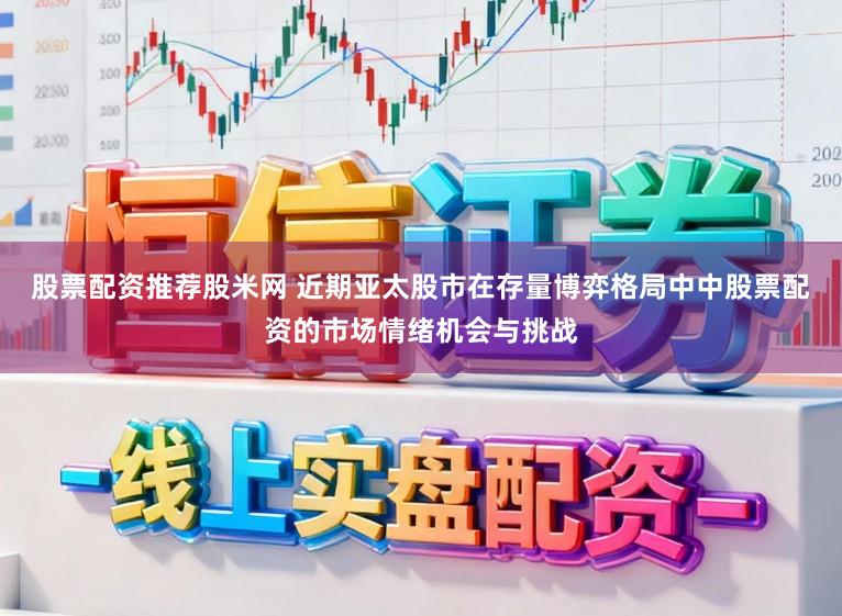 股票配资推荐股米网 近期亚太股市在存量博弈格局中中股票配资的市场情绪机会与挑战