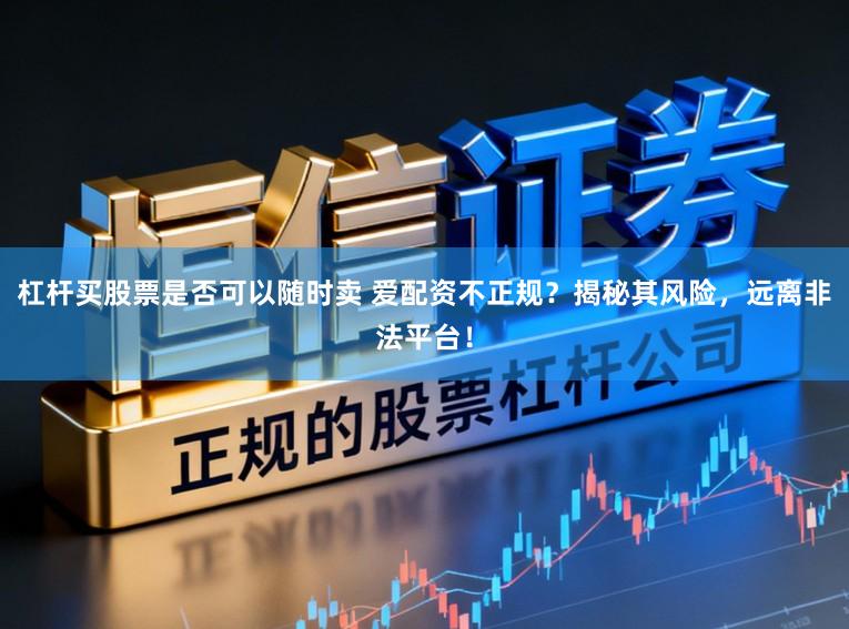杠杆买股票是否可以随时卖 爱配资不正规？揭秘其风险，远离非法平台！