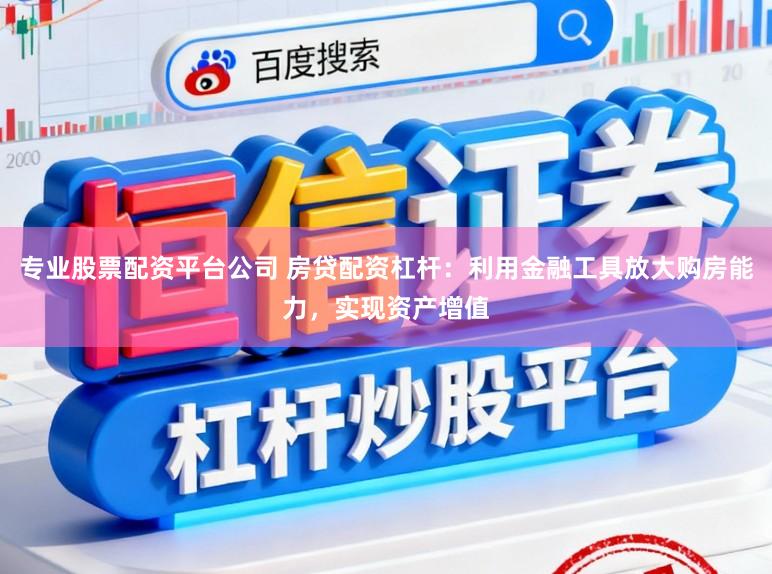 专业股票配资平台公司 房贷配资杠杆：利用金融工具放大购房能力，实现资产增值