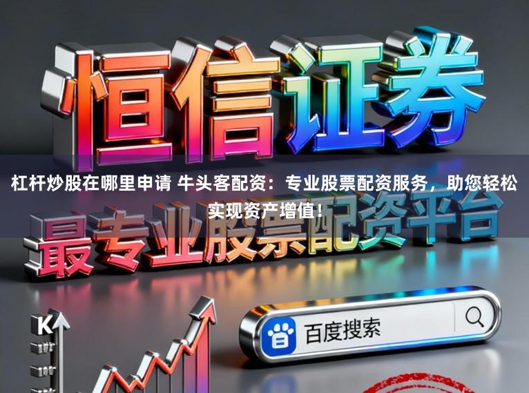 杠杆炒股在哪里申请 牛头客配资：专业股票配资服务，助您轻松实现资产增值！