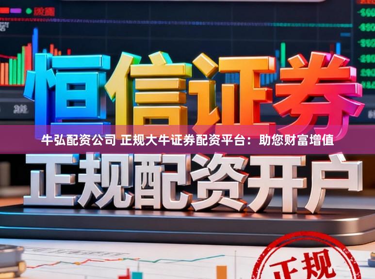 牛弘配资公司 正规大牛证券配资平台：助您财富增值