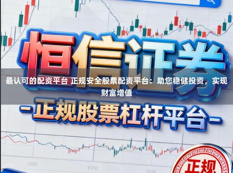 最认可的配资平台 正规安全股票配资平台：助您稳健投资，实现财富增值