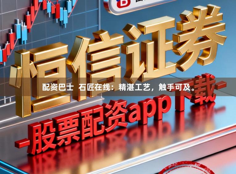配资巴士  石匠在线：精湛工艺，触手可及。