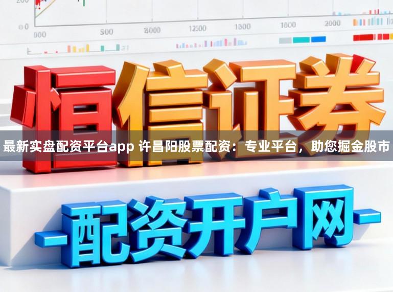 最新实盘配资平台app 许昌阳股票配资：专业平台，助您掘金股市