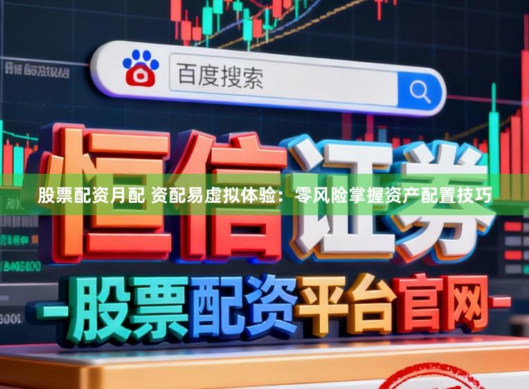 股票配资月配 资配易虚拟体验：零风险掌握资产配置技巧